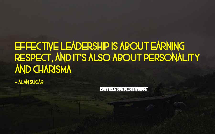 Alan Sugar Quotes: Effective leadership is about earning respect, and it's also about personality and charisma