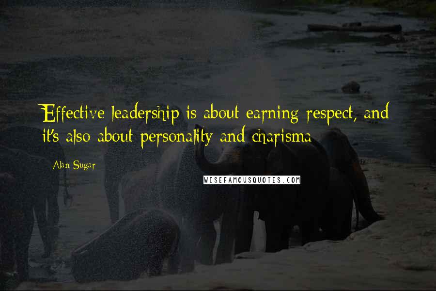 Alan Sugar Quotes: Effective leadership is about earning respect, and it's also about personality and charisma