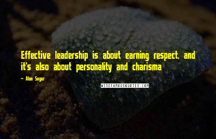 Alan Sugar Quotes: Effective leadership is about earning respect, and it's also about personality and charisma