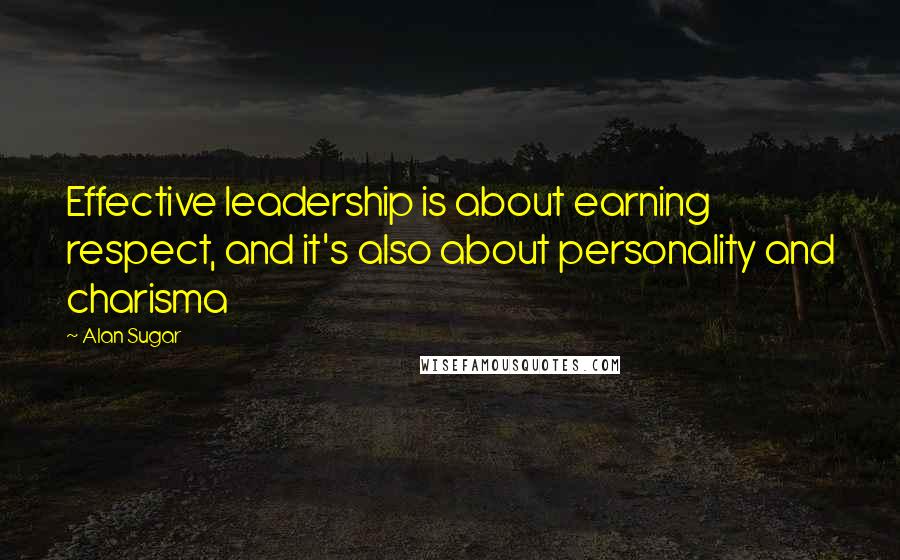 Alan Sugar Quotes: Effective leadership is about earning respect, and it's also about personality and charisma