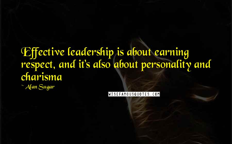 Alan Sugar Quotes: Effective leadership is about earning respect, and it's also about personality and charisma