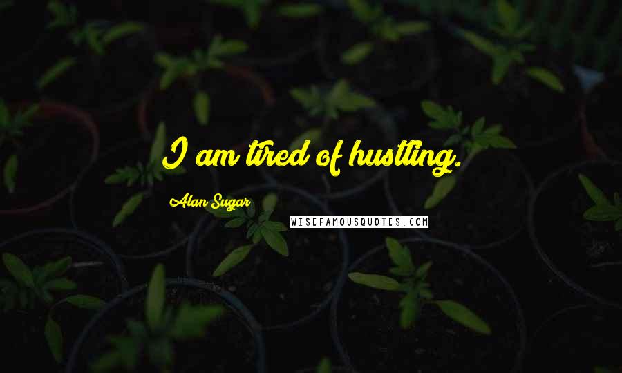 Alan Sugar Quotes: I am tired of hustling.