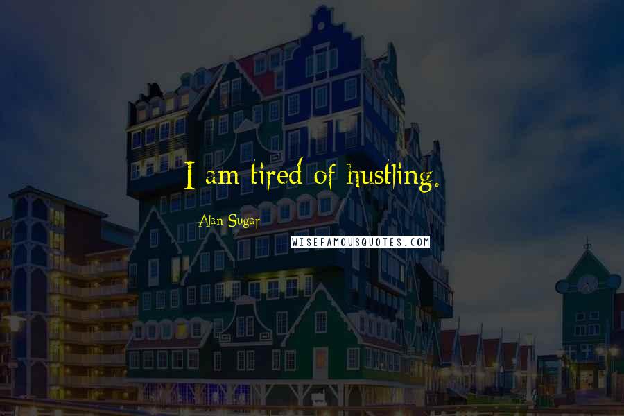Alan Sugar Quotes: I am tired of hustling.