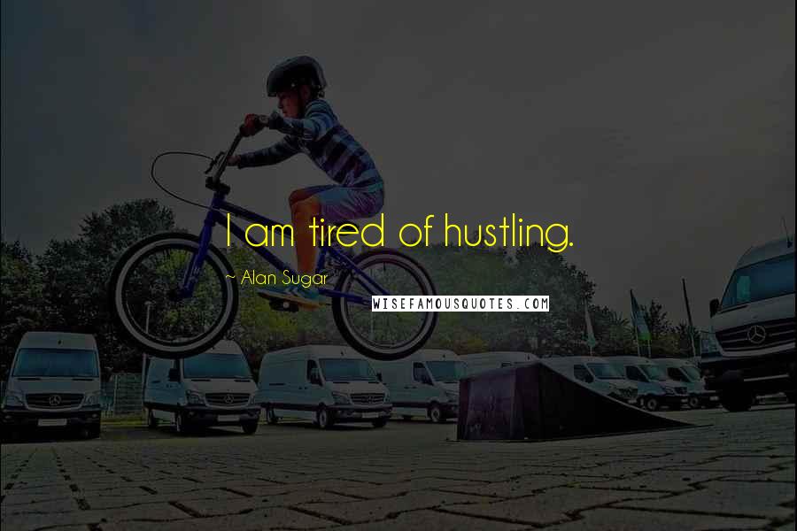 Alan Sugar Quotes: I am tired of hustling.