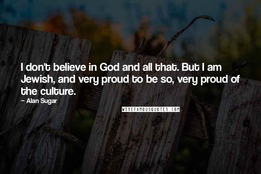 Alan Sugar Quotes: I don't believe in God and all that. But I am Jewish, and very proud to be so, very proud of the culture.