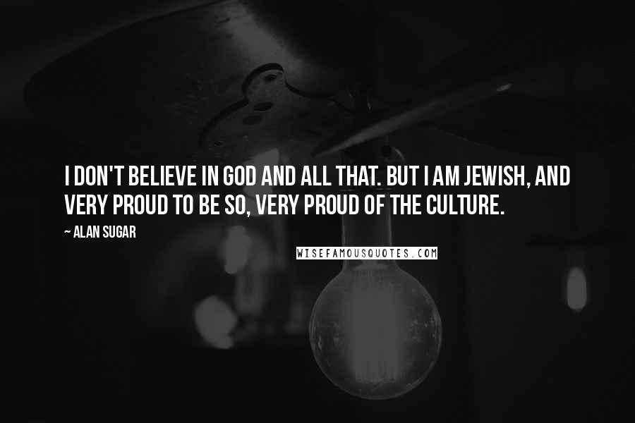 Alan Sugar Quotes: I don't believe in God and all that. But I am Jewish, and very proud to be so, very proud of the culture.