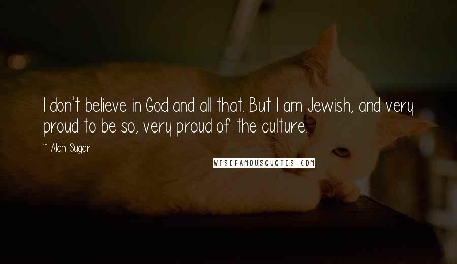 Alan Sugar Quotes: I don't believe in God and all that. But I am Jewish, and very proud to be so, very proud of the culture.