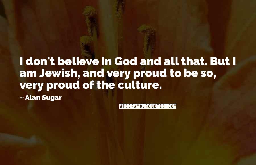 Alan Sugar Quotes: I don't believe in God and all that. But I am Jewish, and very proud to be so, very proud of the culture.