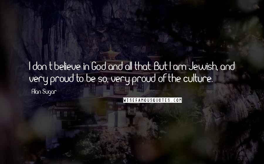 Alan Sugar Quotes: I don't believe in God and all that. But I am Jewish, and very proud to be so, very proud of the culture.