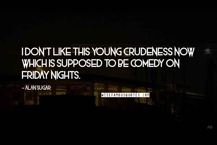 Alan Sugar Quotes: I don't like this young crudeness now which is supposed to be comedy on Friday nights.
