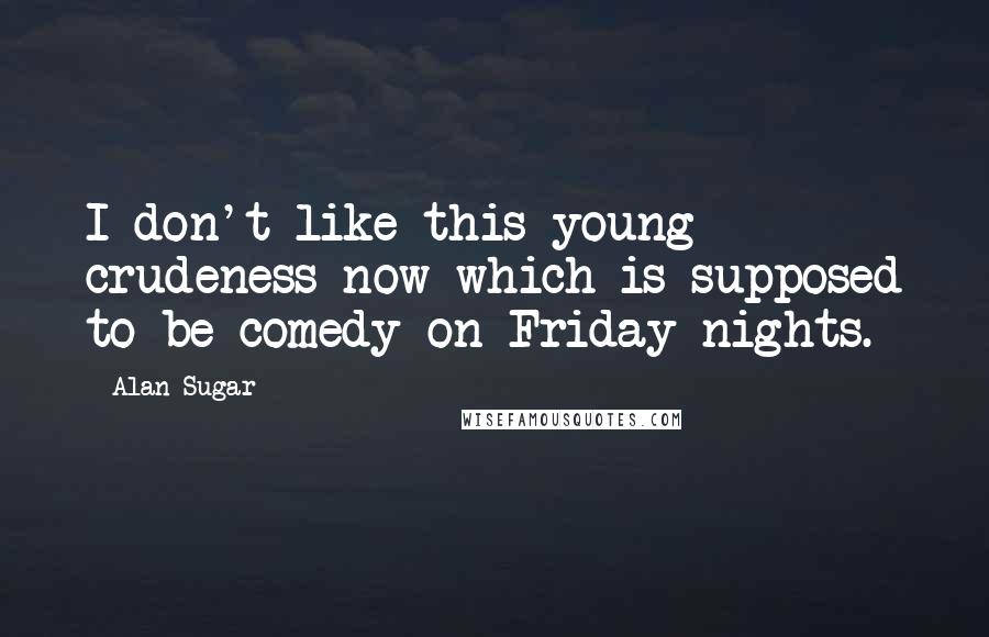 Alan Sugar Quotes: I don't like this young crudeness now which is supposed to be comedy on Friday nights.