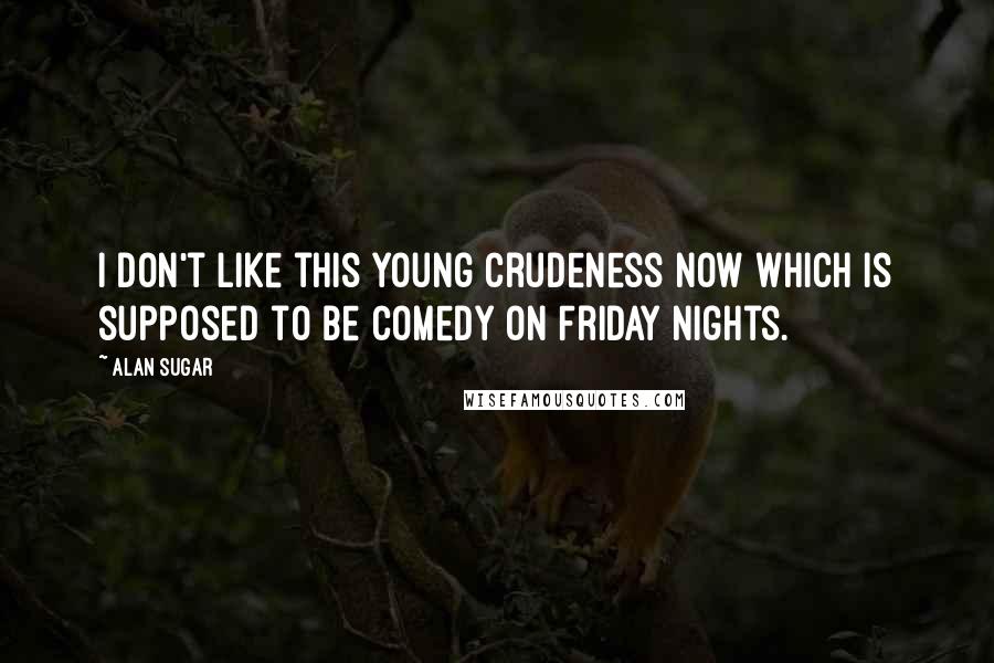 Alan Sugar Quotes: I don't like this young crudeness now which is supposed to be comedy on Friday nights.