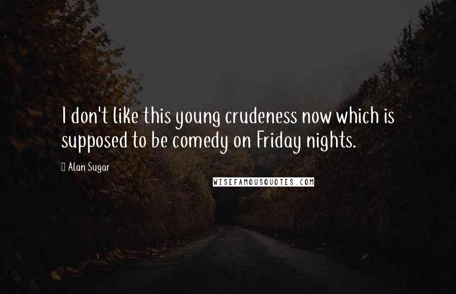 Alan Sugar Quotes: I don't like this young crudeness now which is supposed to be comedy on Friday nights.