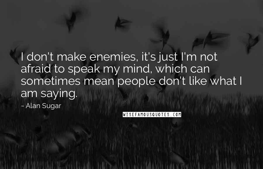 Alan Sugar Quotes: I don't make enemies, it's just I'm not afraid to speak my mind, which can sometimes mean people don't like what I am saying.