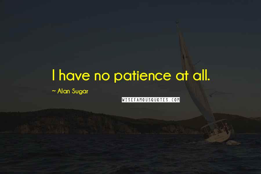 Alan Sugar Quotes: I have no patience at all.