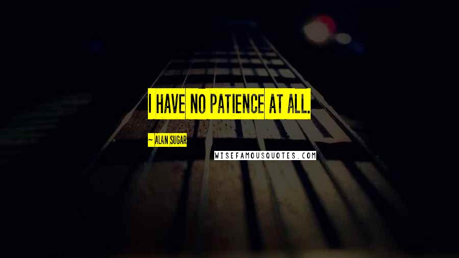 Alan Sugar Quotes: I have no patience at all.