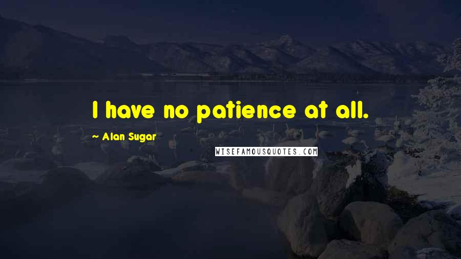 Alan Sugar Quotes: I have no patience at all.