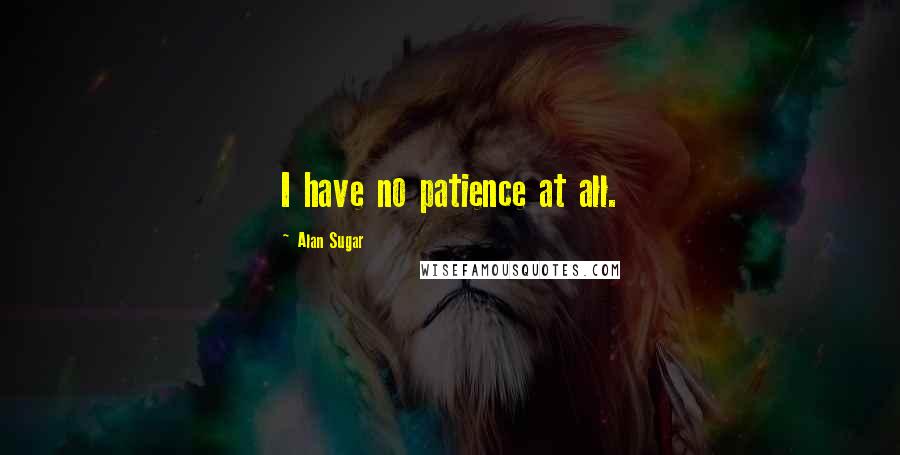 Alan Sugar Quotes: I have no patience at all.
