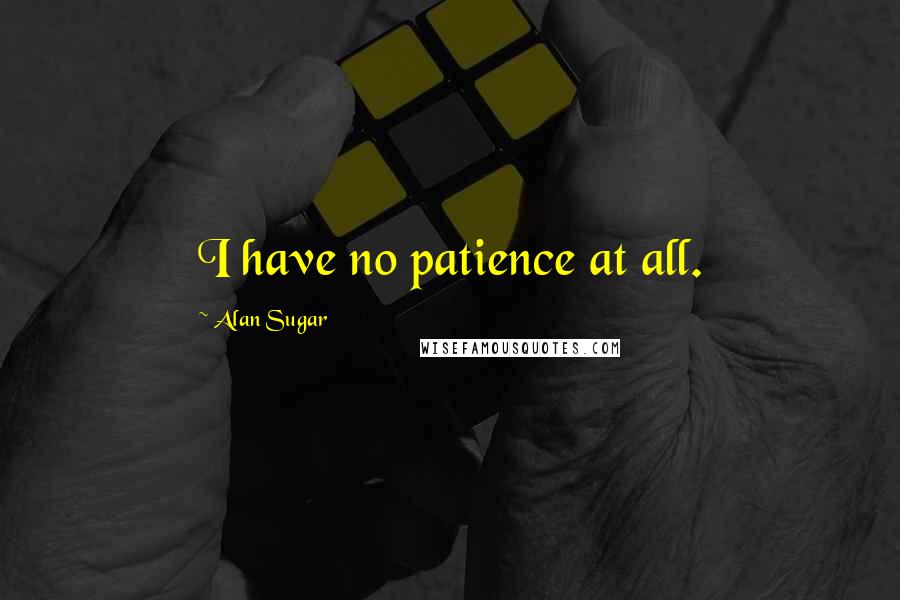 Alan Sugar Quotes: I have no patience at all.