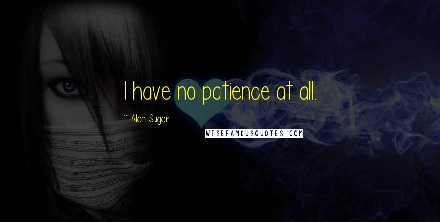 Alan Sugar Quotes: I have no patience at all.