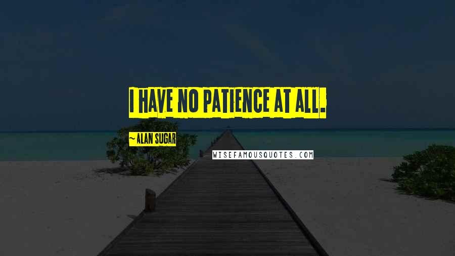 Alan Sugar Quotes: I have no patience at all.