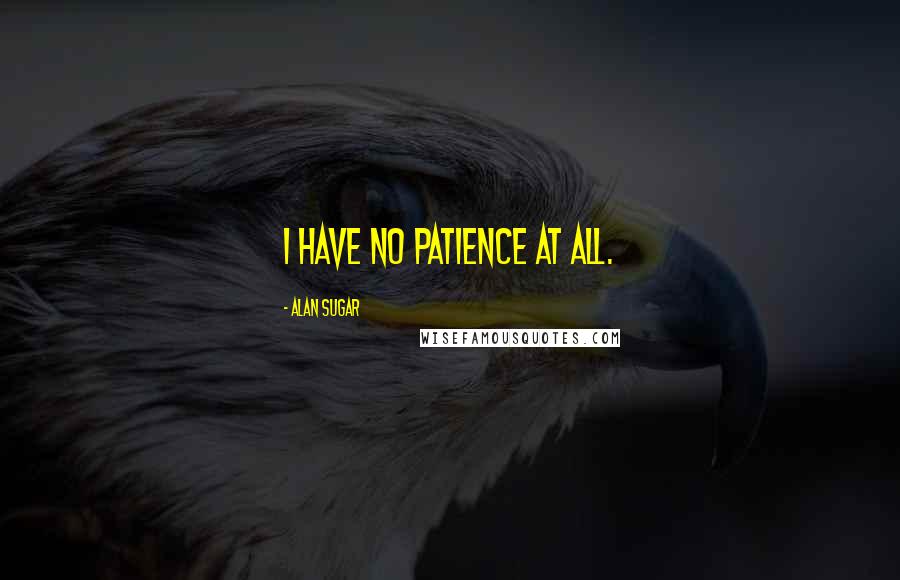 Alan Sugar Quotes: I have no patience at all.