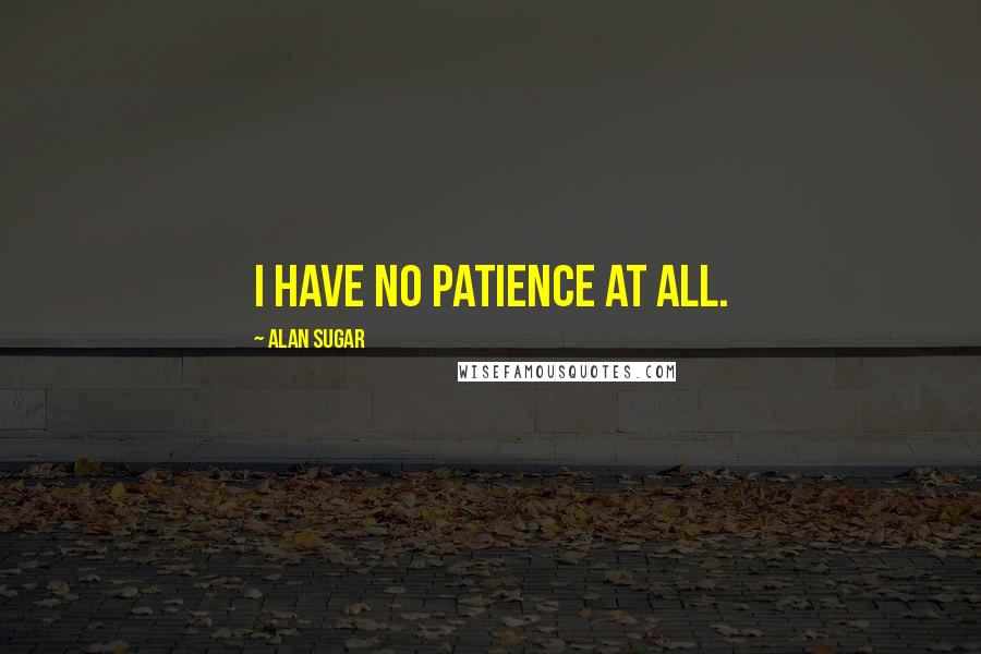 Alan Sugar Quotes: I have no patience at all.
