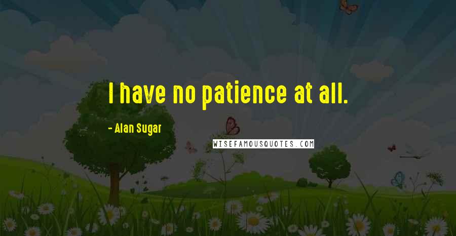 Alan Sugar Quotes: I have no patience at all.