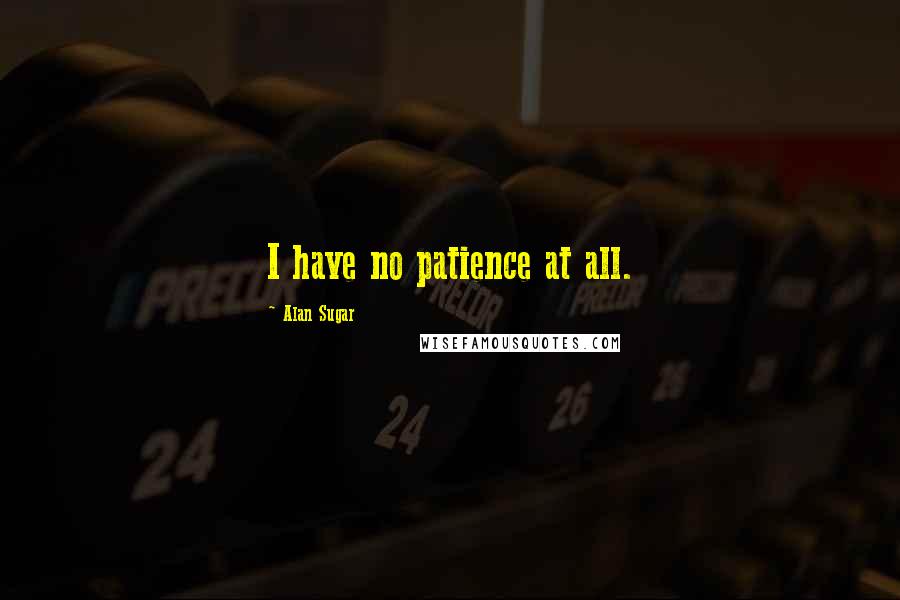 Alan Sugar Quotes: I have no patience at all.