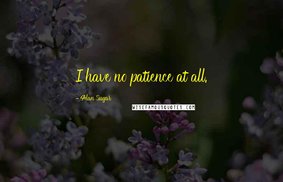 Alan Sugar Quotes: I have no patience at all.
