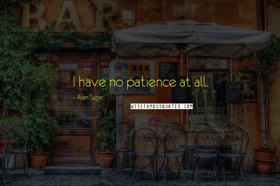 Alan Sugar Quotes: I have no patience at all.