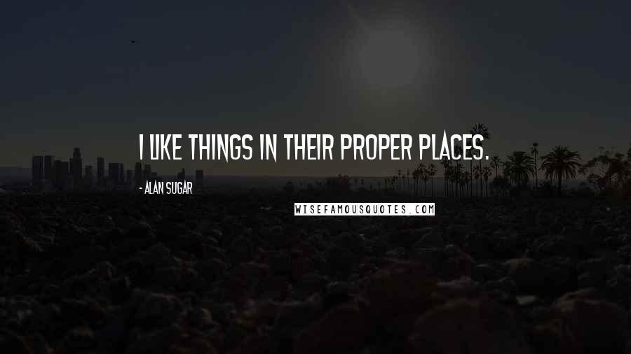 Alan Sugar Quotes: I like things in their proper places.