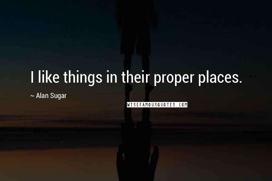 Alan Sugar Quotes: I like things in their proper places.