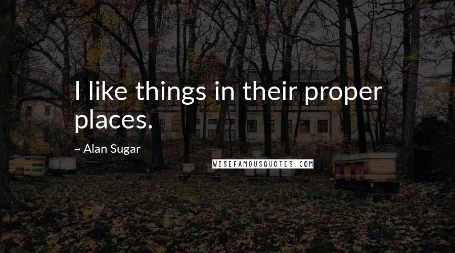 Alan Sugar Quotes: I like things in their proper places.