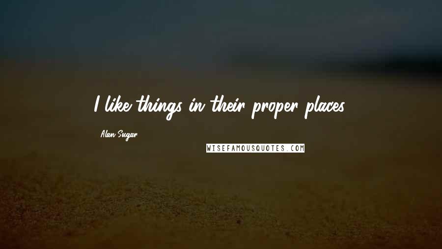 Alan Sugar Quotes: I like things in their proper places.