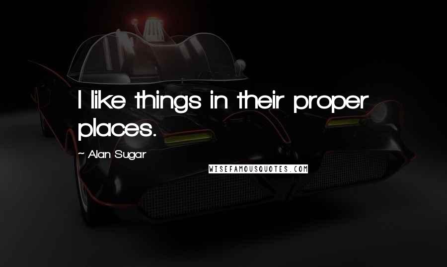 Alan Sugar Quotes: I like things in their proper places.