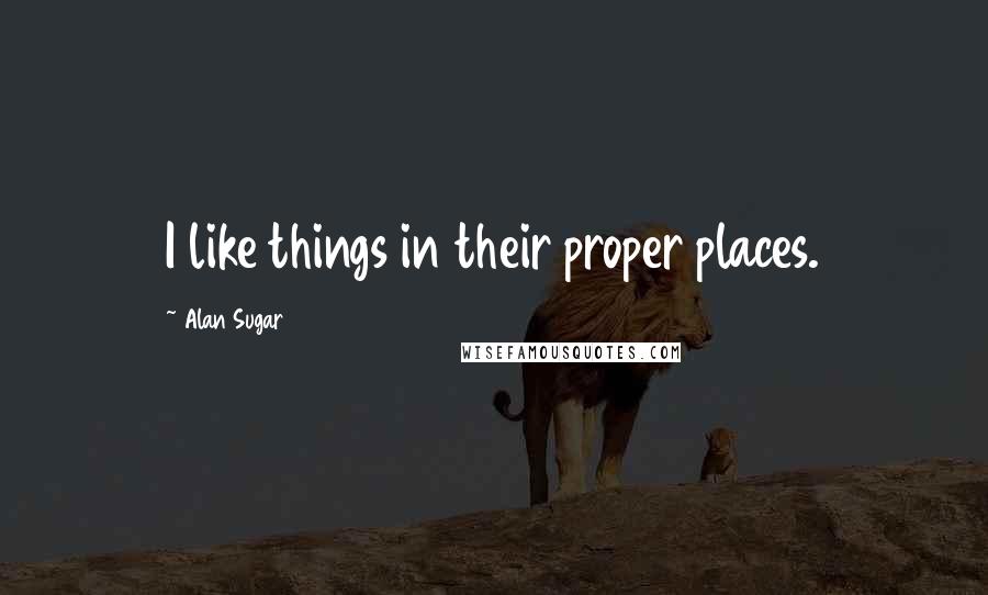 Alan Sugar Quotes: I like things in their proper places.