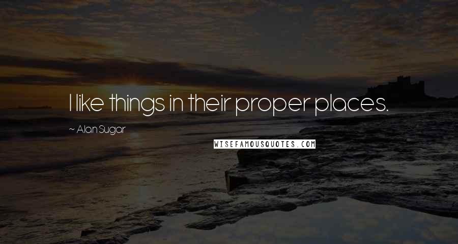 Alan Sugar Quotes: I like things in their proper places.