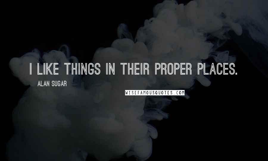 Alan Sugar Quotes: I like things in their proper places.