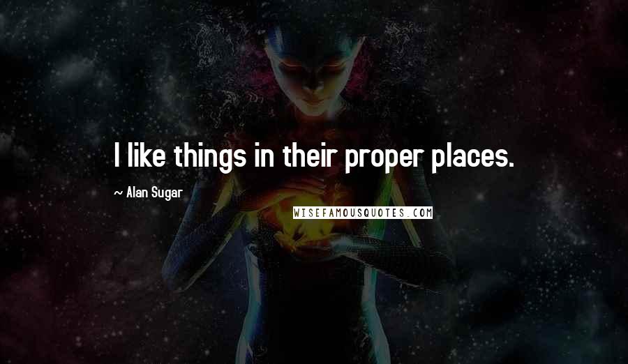 Alan Sugar Quotes: I like things in their proper places.