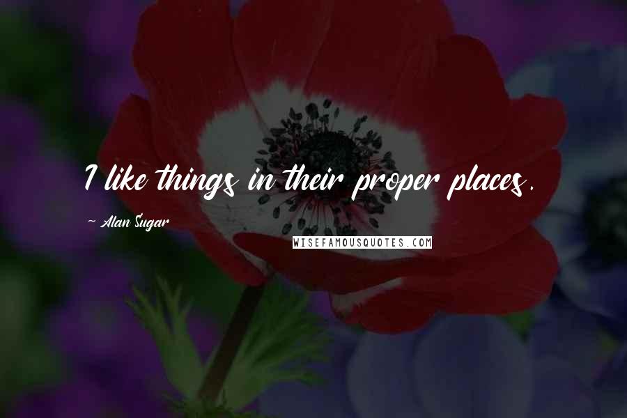 Alan Sugar Quotes: I like things in their proper places.