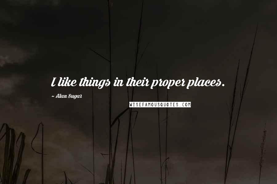 Alan Sugar Quotes: I like things in their proper places.