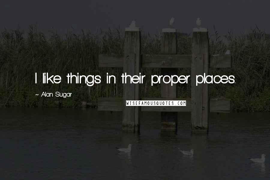 Alan Sugar Quotes: I like things in their proper places.