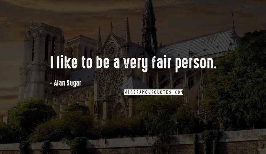 Alan Sugar Quotes: I like to be a very fair person.