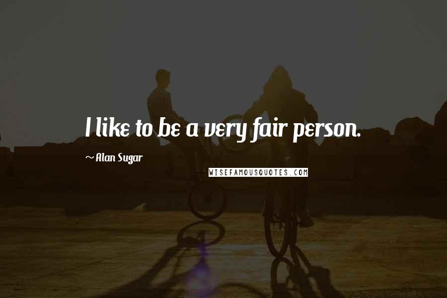 Alan Sugar Quotes: I like to be a very fair person.