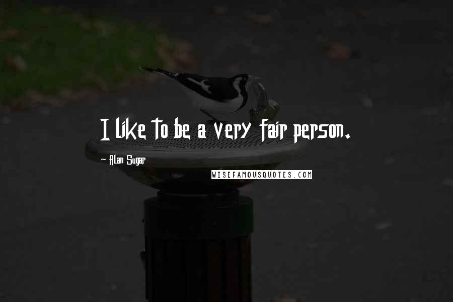 Alan Sugar Quotes: I like to be a very fair person.