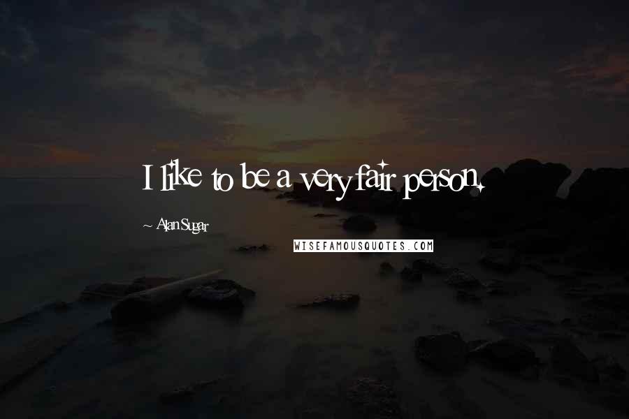 Alan Sugar Quotes: I like to be a very fair person.