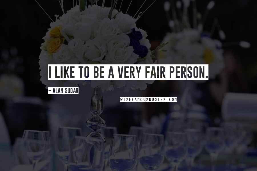 Alan Sugar Quotes: I like to be a very fair person.