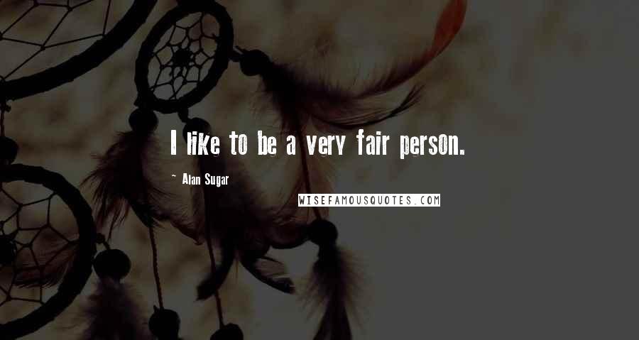 Alan Sugar Quotes: I like to be a very fair person.