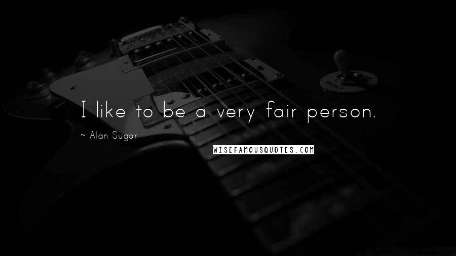 Alan Sugar Quotes: I like to be a very fair person.